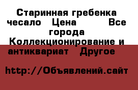 Старинная гребенка чесало › Цена ­ 350 - Все города Коллекционирование и антиквариат » Другое   